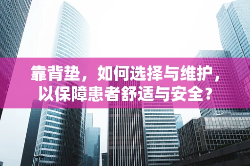 靠背垫，如何选择与维护，以保障患者舒适与安全？