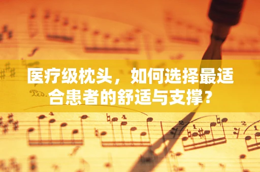 医疗级枕头，如何选择最适合患者的舒适与支撑？