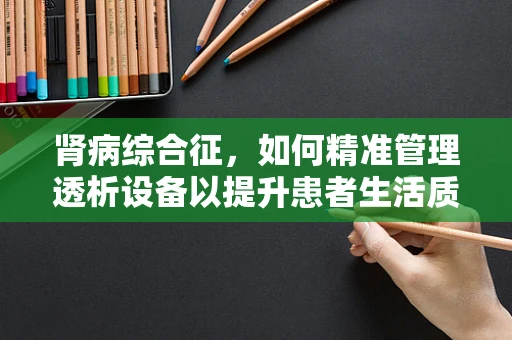 肾病综合征，如何精准管理透析设备以提升患者生活质量？