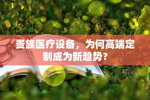 贵族医疗设备，为何高端定制成为新趋势？