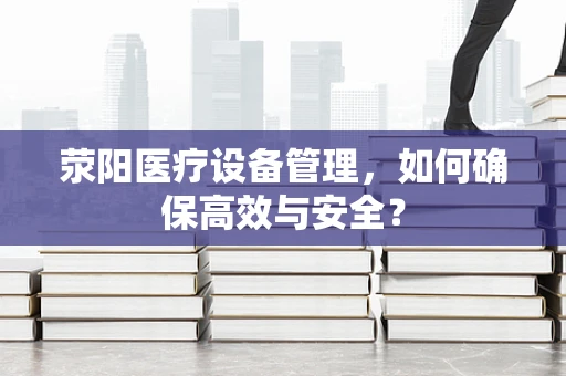 荥阳医疗设备管理，如何确保高效与安全？
