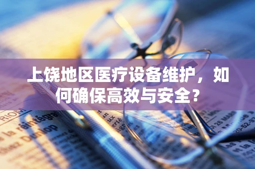 上饶地区医疗设备维护，如何确保高效与安全？
