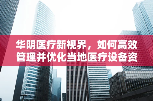 华阴医疗新视界，如何高效管理并优化当地医疗设备资源？