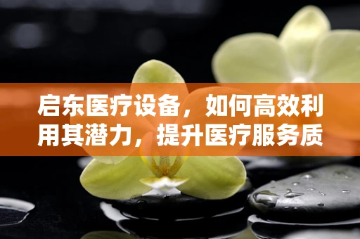 启东医疗设备，如何高效利用其潜力，提升医疗服务质量？
