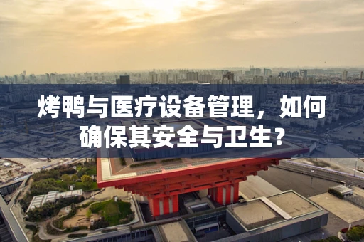 烤鸭与医疗设备管理，如何确保其安全与卫生？