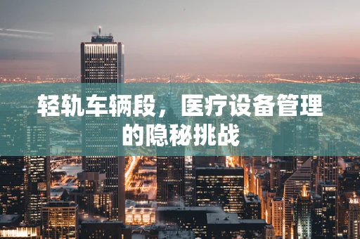 轻轨车辆段，医疗设备管理的隐秘挑战