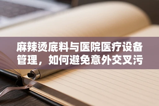 麻辣烫底料与医院医疗设备管理，如何避免意外交叉污染？