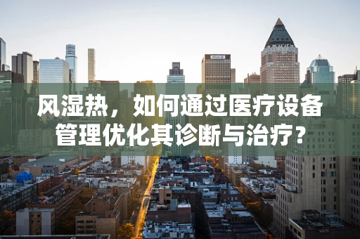 风湿热，如何通过医疗设备管理优化其诊断与治疗？