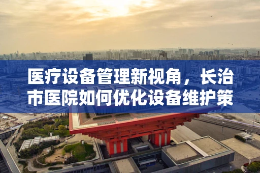 医疗设备管理新视角，长治市医院如何优化设备维护策略？