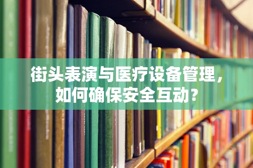 街头表演与医疗设备管理，如何确保安全互动？
