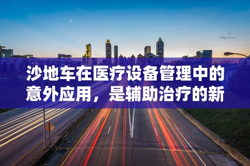沙地车在医疗设备管理中的意外应用，是辅助治疗的新工具吗？