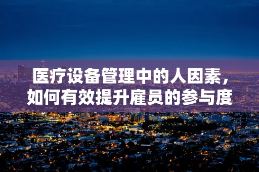 医疗设备管理中的人因素，如何有效提升雇员的参与度与责任感？
