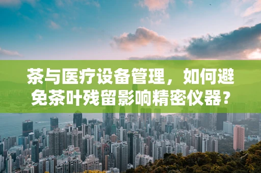 茶与医疗设备管理，如何避免茶叶残留影响精密仪器？