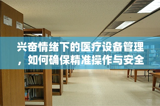 兴奋情绪下的医疗设备管理，如何确保精准操作与安全使用？