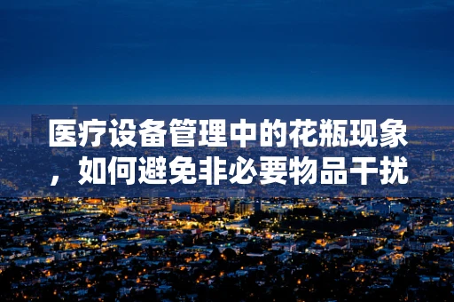医疗设备管理中的花瓶现象，如何避免非必要物品干扰？