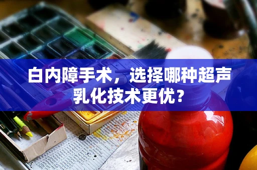 白内障手术，选择哪种超声乳化技术更优？