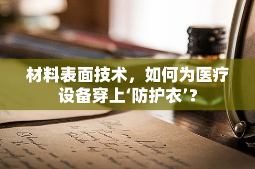 材料表面技术，如何为医疗设备穿上‘防护衣’？
