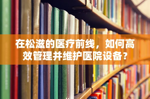 在松滋的医疗前线，如何高效管理并维护医院设备？