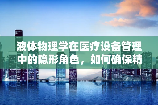 液体物理学在医疗设备管理中的隐形角色，如何确保精准输送？