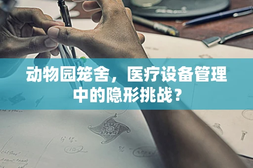 动物园笼舍，医疗设备管理中的隐形挑战？