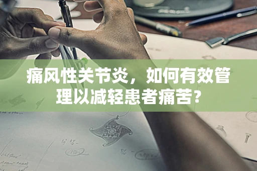 痛风性关节炎，如何有效管理以减轻患者痛苦？