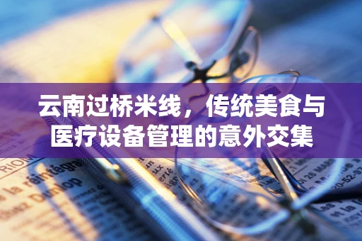 云南过桥米线，传统美食与医疗设备管理的意外交集