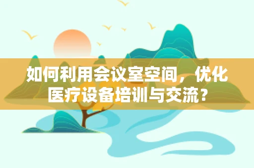 如何利用会议室空间，优化医疗设备培训与交流？
