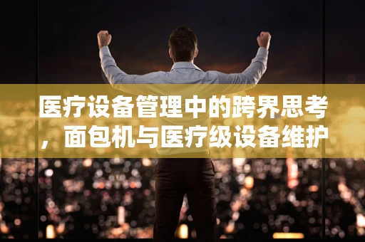 医疗设备管理中的跨界思考，面包机与医疗级设备维护有何异同？