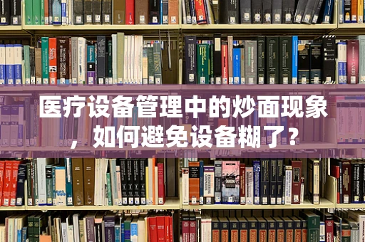 医疗设备管理中的炒面现象，如何避免设备糊了？