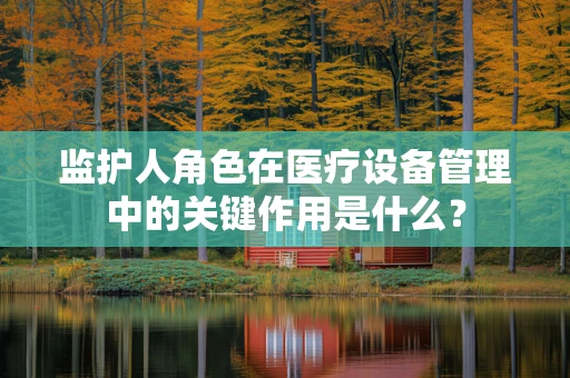 监护人角色在医疗设备管理中的关键作用是什么？