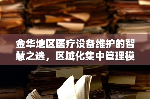 金华地区医疗设备维护的智慧之选，区域化集中管理模式的探索