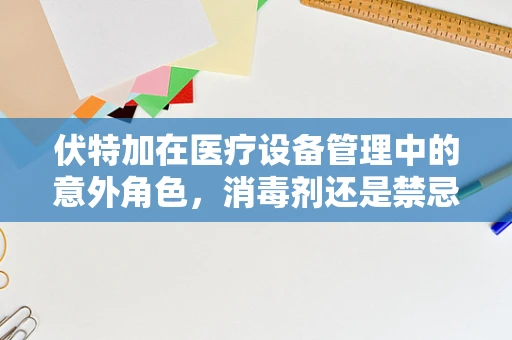 伏特加在医疗设备管理中的意外角色，消毒剂还是禁忌品？