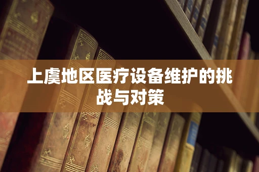 上虞地区医疗设备维护的挑战与对策