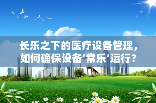 长乐之下的医疗设备管理，如何确保设备‘常乐’运行？
