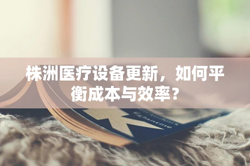 株洲医疗设备更新，如何平衡成本与效率？