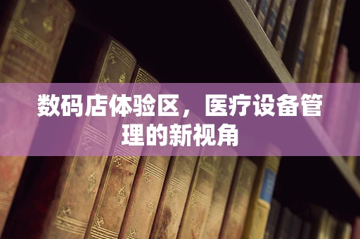数码店体验区，医疗设备管理的新视角