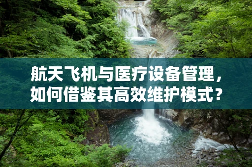 航天飞机与医疗设备管理，如何借鉴其高效维护模式？
