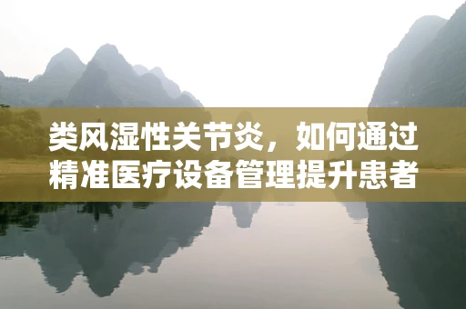 类风湿性关节炎，如何通过精准医疗设备管理提升患者生活质量？