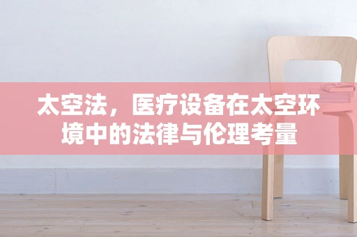 太空法，医疗设备在太空环境中的法律与伦理考量