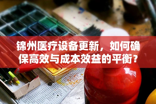 锦州医疗设备更新，如何确保高效与成本效益的平衡？