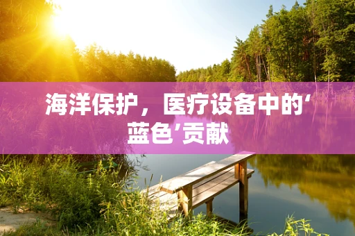 海洋保护，医疗设备中的‘蓝色’贡献