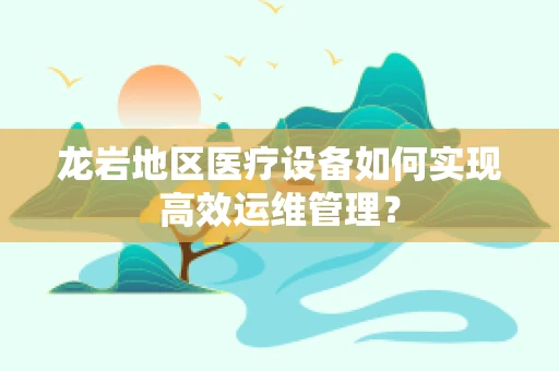 龙岩地区医疗设备如何实现高效运维管理？