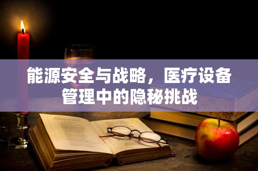 能源安全与战略，医疗设备管理中的隐秘挑战