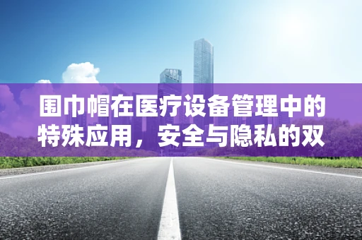 围巾帽在医疗设备管理中的特殊应用，安全与隐私的双重考量