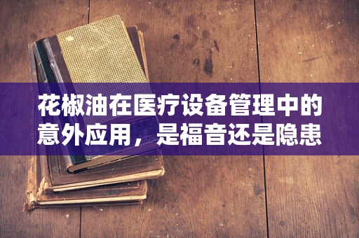 花椒油在医疗设备管理中的意外应用，是福音还是隐患？