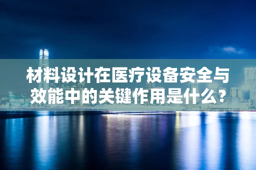 材料设计在医疗设备安全与效能中的关键作用是什么？