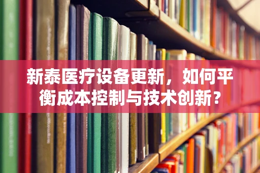 新泰医疗设备更新，如何平衡成本控制与技术创新？