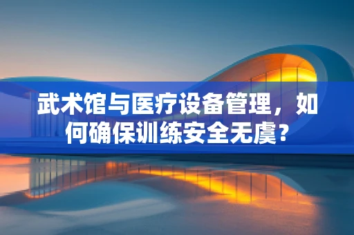 武术馆与医疗设备管理，如何确保训练安全无虞？