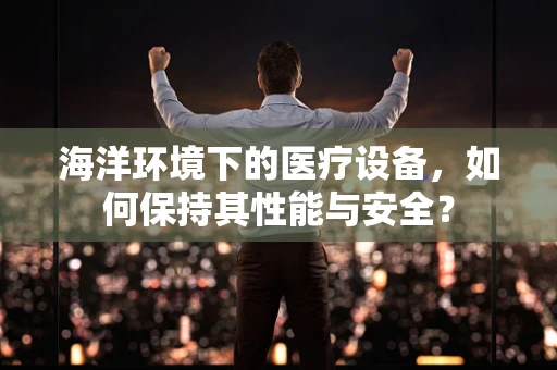 海洋环境下的医疗设备，如何保持其性能与安全？