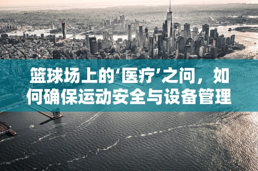 篮球场上的‘医疗’之问，如何确保运动安全与设备管理相得益彰？